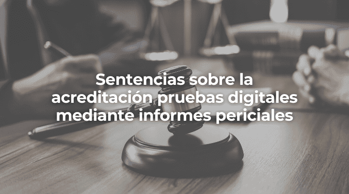 Sentencias sobre la acreditación pruebas digitales mediante informes periciales en Granada